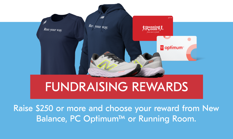 Fundraising Rewards Raise $250 or more and choose your reward from New Balance, PC Optimum or Running Room